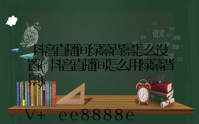 抖音直播间绿幕背景怎么设置(抖音直播间怎么用绿幕背景)