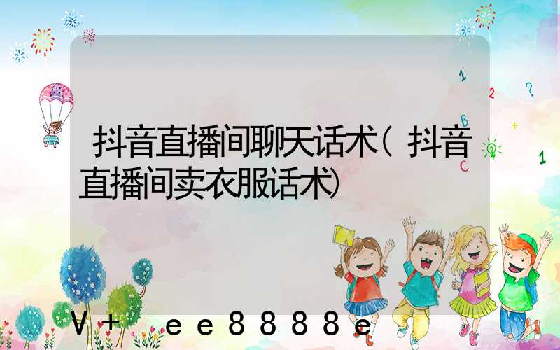 抖音直播间聊天话术(抖音直播间卖衣服话术)