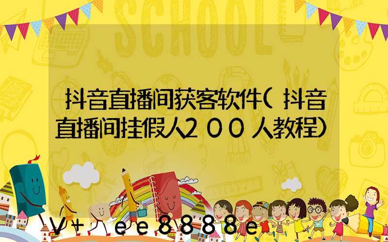 抖音直播间获客软件(抖音直播间挂假人200人教程)
