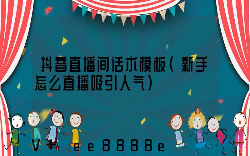 抖音直播间话术模板(新手怎么直播吸引人气)