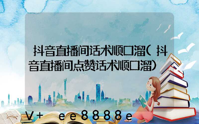 抖音直播间话术顺口溜(抖音直播间点赞话术顺口溜)
