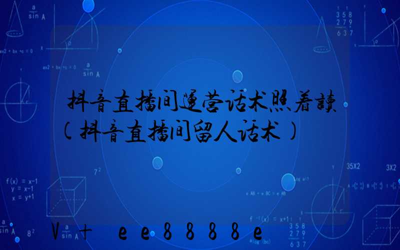 抖音直播间运营话术照着读(抖音直播间留人话术)