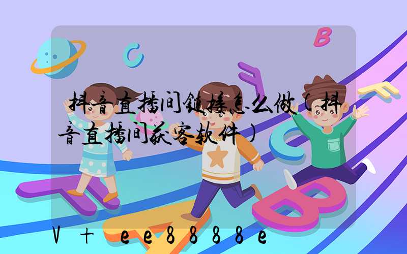 抖音直播间链接怎么做(抖音直播间获客软件)
