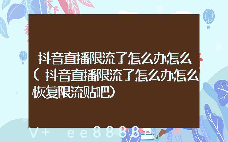抖音直播限流了怎么办怎么(抖音直播限流了怎么办怎么恢复限流贴吧)