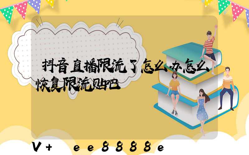 抖音直播限流了怎么办怎么恢复限流贴吧