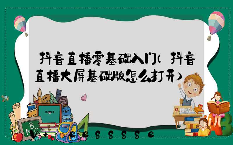 抖音直播零基础入门(抖音直播大屏基础版怎么打开)