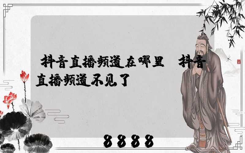 抖音直播频道在哪里(抖音直播频道不见了)