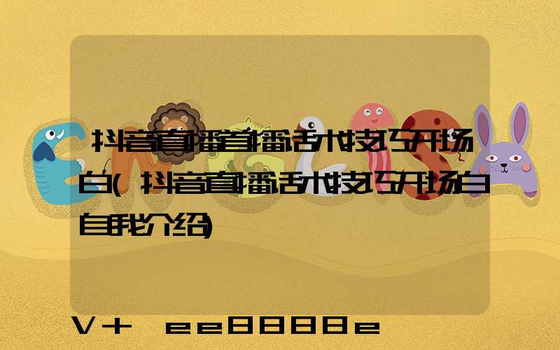 抖音直播首播话术技巧开场白(抖音直播话术技巧开场白自我介绍)