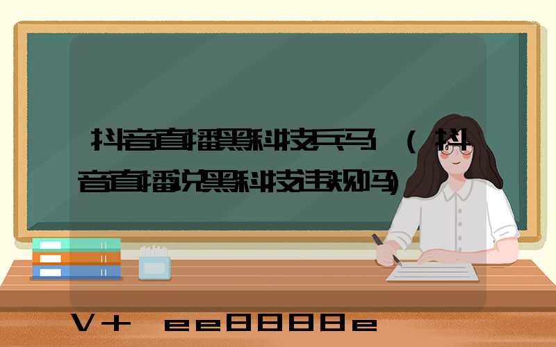 抖音直播黑科技兵马俑(抖音直播说黑科技违规吗)