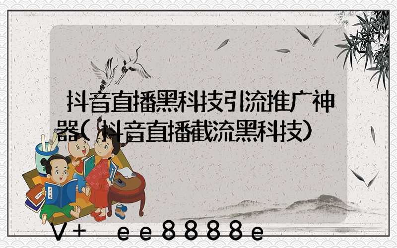 抖音直播黑科技引流推广神器(抖音直播截流黑科技)