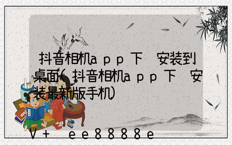 抖音相机app下载安装到桌面(抖音相机app下载安装最新版手机)