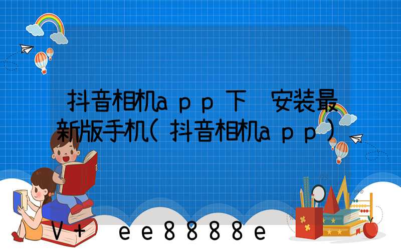 抖音相机app下载安装最新版手机(抖音相机app)