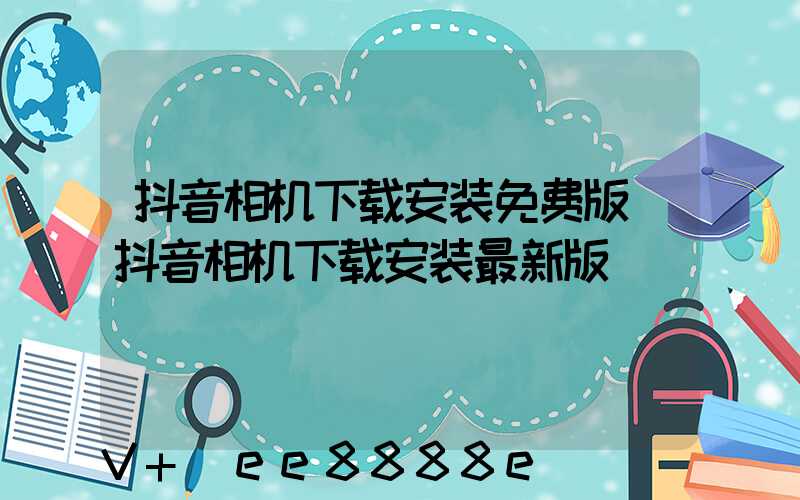抖音相机下载安装免费版(抖音相机下载安装最新版)