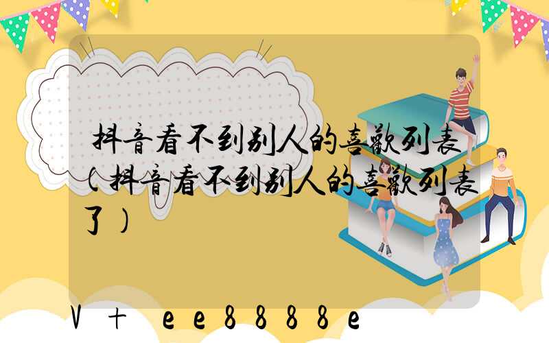 抖音看不到别人的喜欢列表(抖音看不到别人的喜欢列表了)
