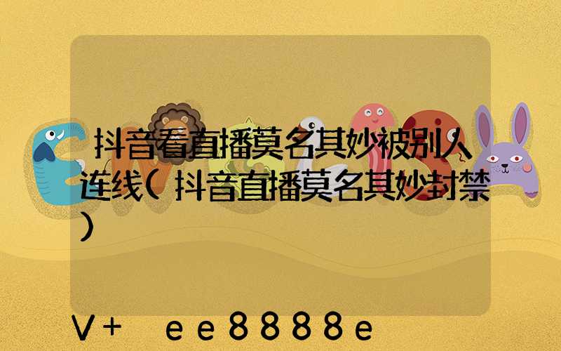 抖音看直播莫名其妙被别人连线(抖音直播莫名其妙封禁)
