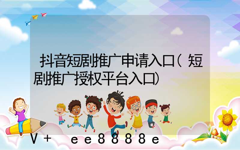 抖音短剧推广申请入口(短剧推广授权平台入口)
