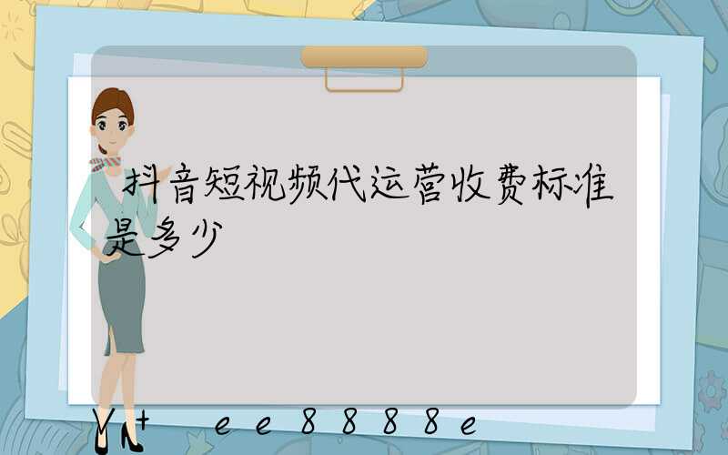 抖音短视频代运营收费标准是多少