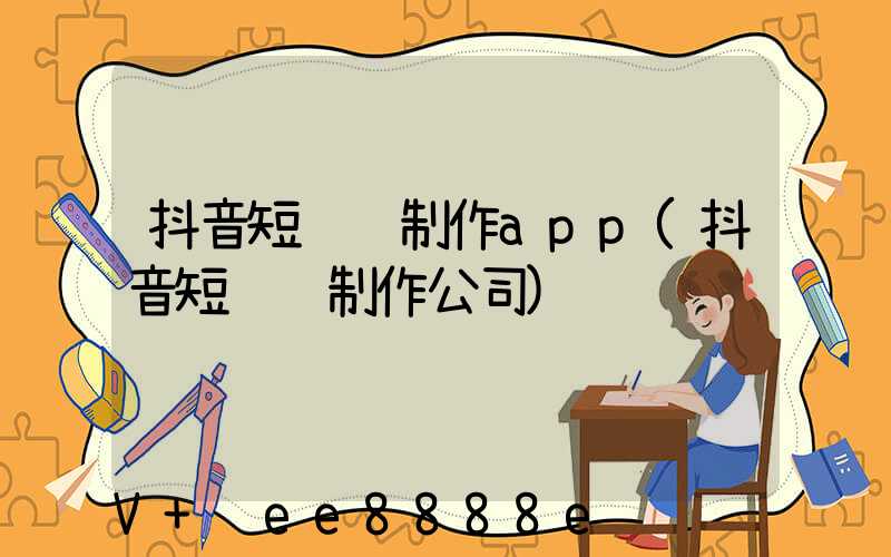 抖音短视频制作app(抖音短视频制作公司)