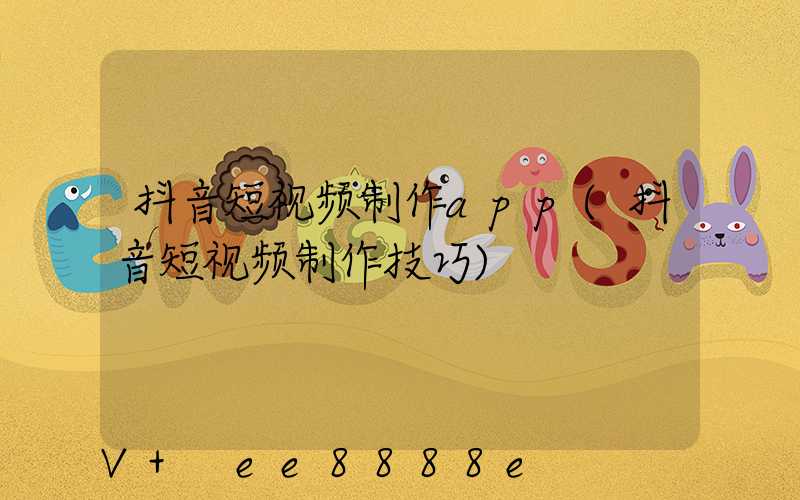 抖音短视频制作app(抖音短视频制作技巧)