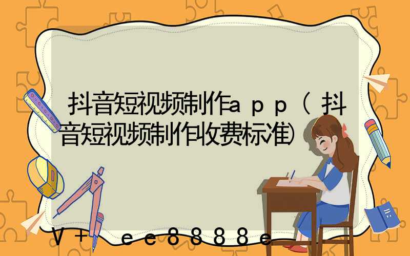 抖音短视频制作app(抖音短视频制作收费标准)