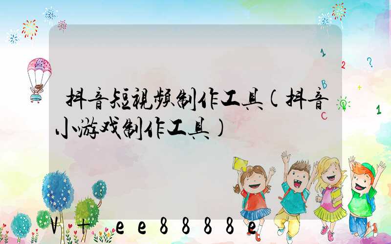 抖音短视频制作工具(抖音小游戏制作工具)