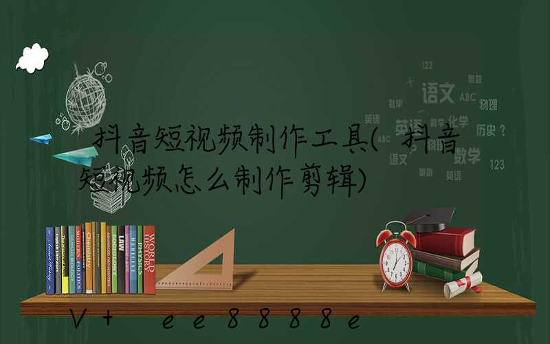 抖音短视频制作工具(抖音短视频怎么制作剪辑)