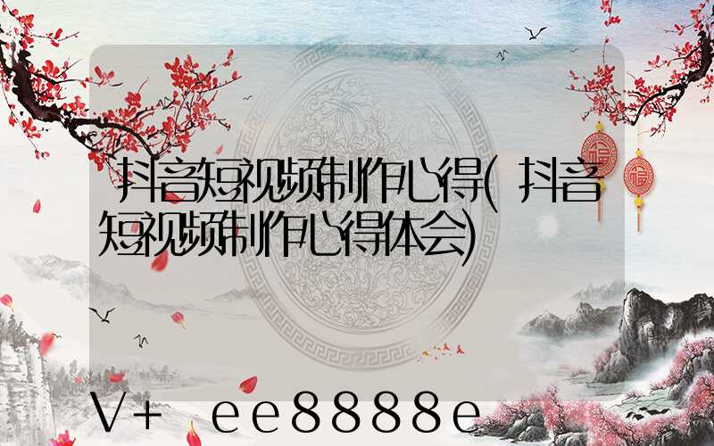 抖音短视频制作心得(抖音短视频制作心得体会)
