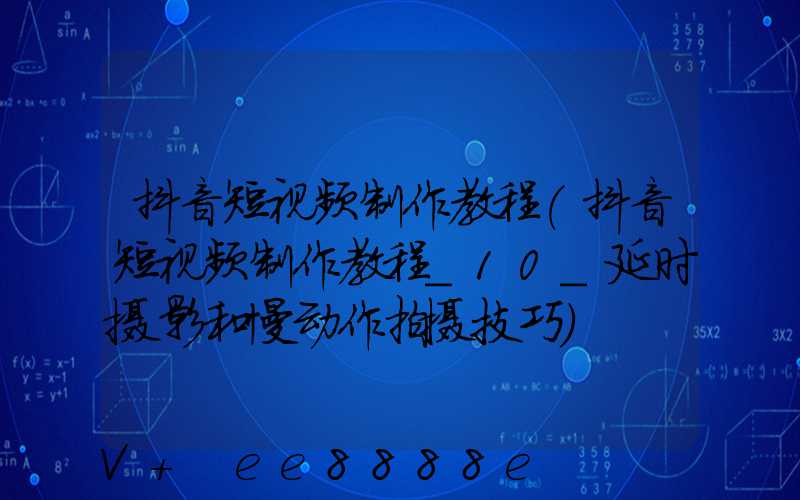 抖音短视频制作教程(抖音短视频制作教程_10_延时摄影和慢动作拍摄技巧)