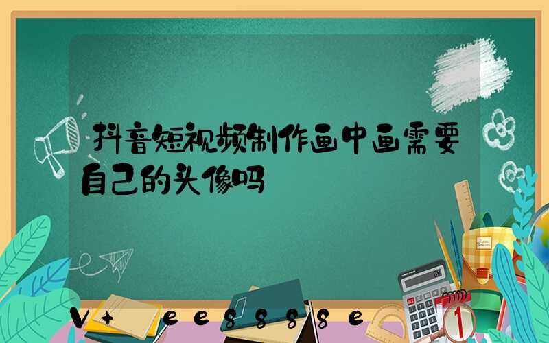 抖音短视频制作画中画需要自己的头像吗