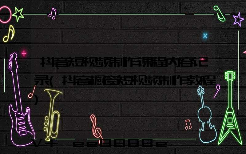 抖音短视频制作课程内容记录(抖音橱窗短视频制作教程)