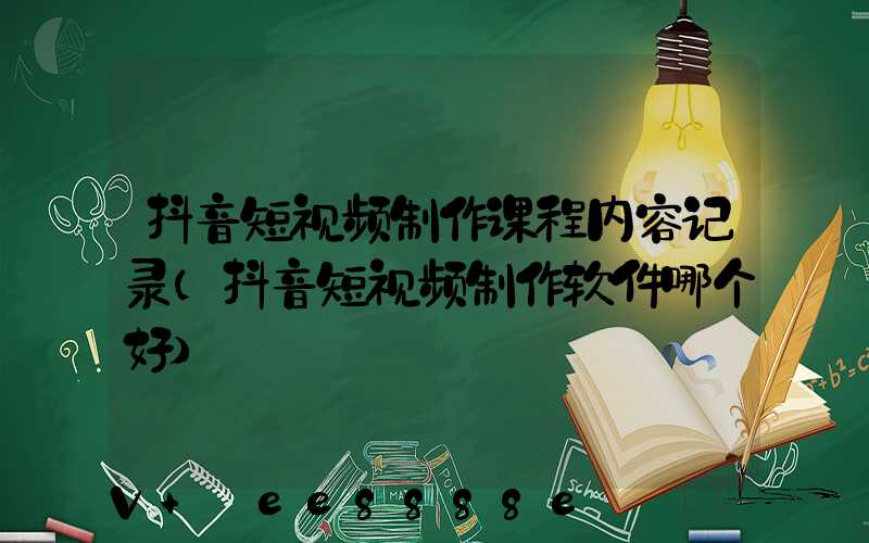 抖音短视频制作课程内容记录(抖音短视频制作软件哪个好)