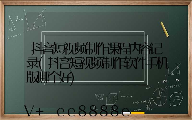抖音短视频制作课程内容记录(抖音短视频制作软件手机版哪个好)