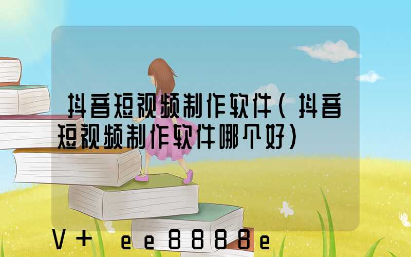 抖音短视频制作软件(抖音短视频制作软件哪个好)