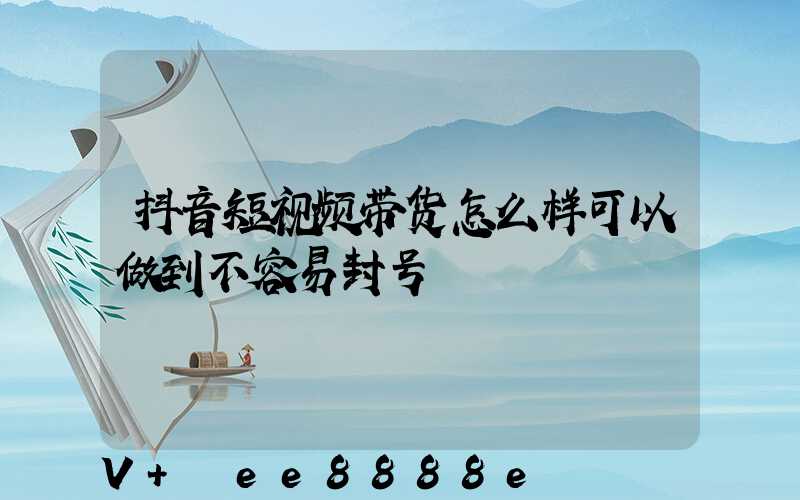 抖音短视频带货怎么样可以做到不容易封号