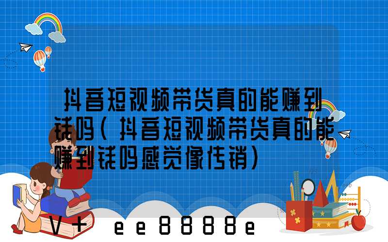 抖音短视频带货真的能赚到钱吗(抖音短视频带货真的能赚到钱吗感觉像传销)