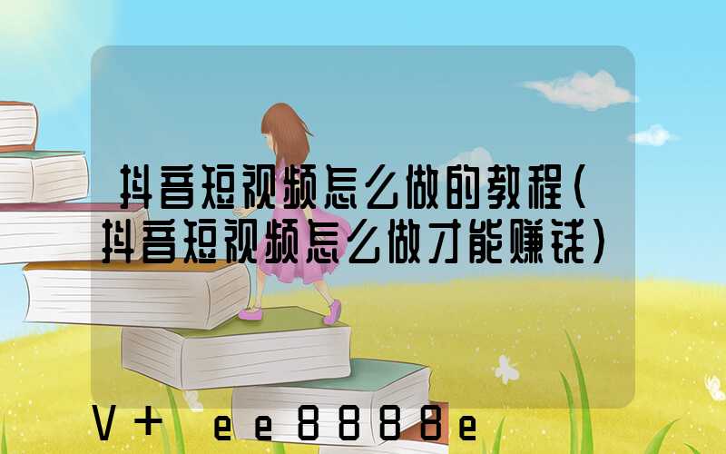 抖音短视频怎么做的教程(抖音短视频怎么做才能赚钱)