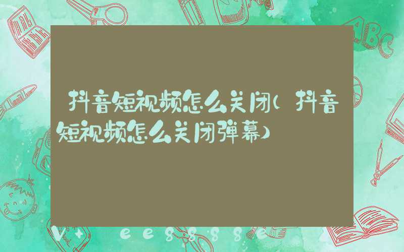 抖音短视频怎么关闭(抖音短视频怎么关闭弹幕)