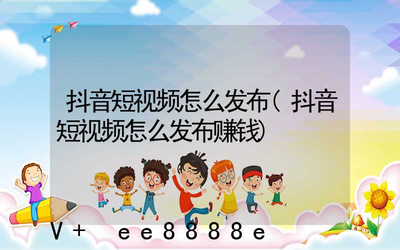 抖音短视频怎么发布(抖音短视频怎么发布赚钱)