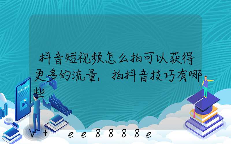 抖音短视频怎么拍可以获得更多的流量,拍抖音技巧有哪些