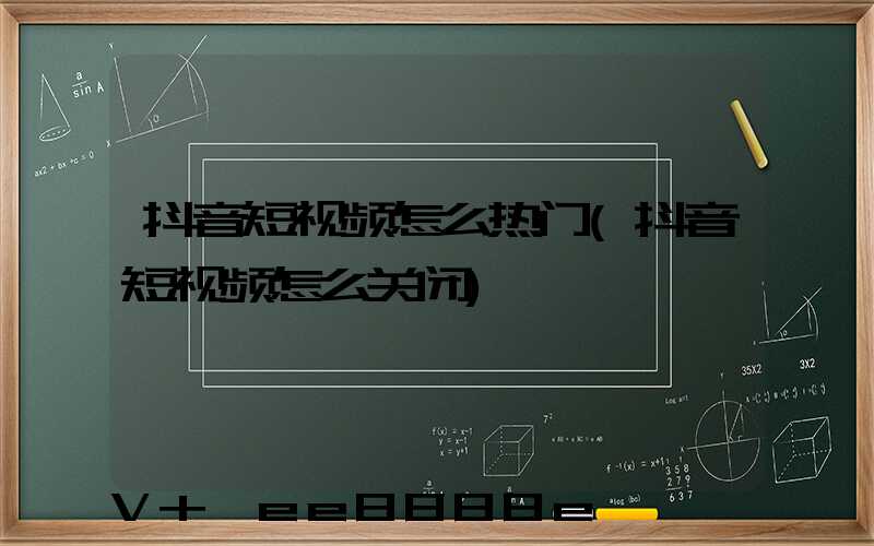 抖音短视频怎么热门(抖音短视频怎么关闭)