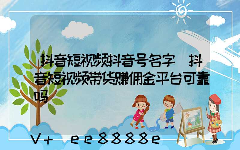 抖音短视频抖音号名字(抖音短视频带货赚佣金平台可靠吗)