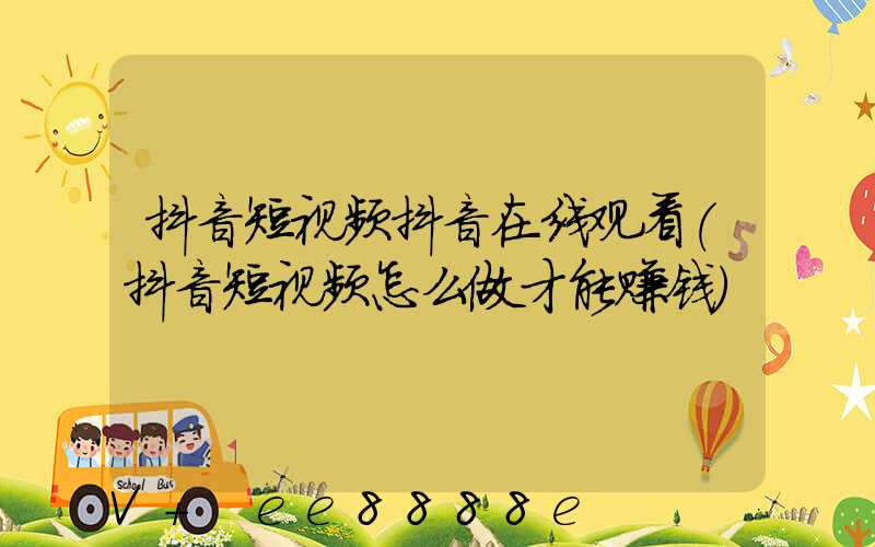 抖音短视频抖音在线观看(抖音短视频怎么做才能赚钱)
