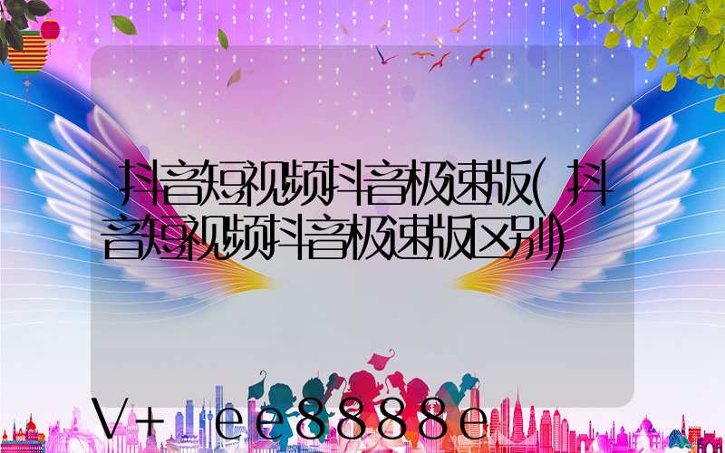 抖音短视频抖音极速版(抖音短视频抖音极速版区别)