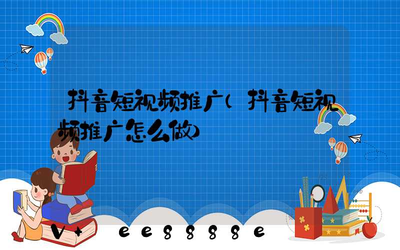 抖音短视频推广(抖音短视频推广怎么做)