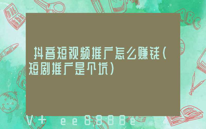 抖音短视频推广怎么赚钱(短剧推广是个坑)