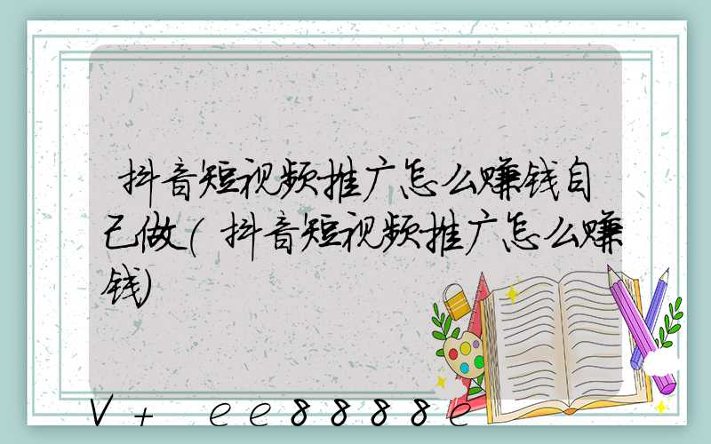 抖音短视频推广怎么赚钱自己做(抖音短视频推广怎么赚钱)
