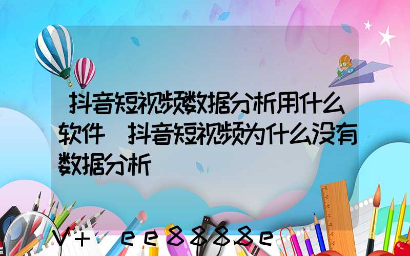 抖音短视频数据分析用什么软件(抖音短视频为什么没有数据分析)
