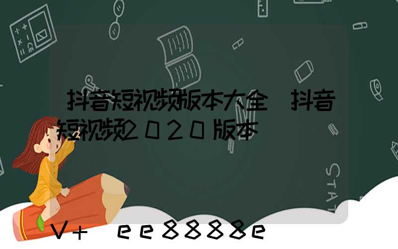 抖音短视频版本大全(抖音短视频2020版本)