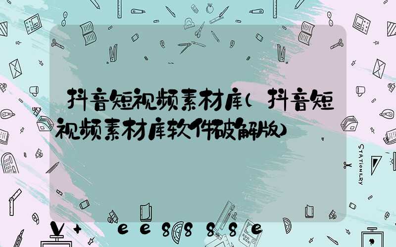 抖音短视频素材库(抖音短视频素材库软件破解版)