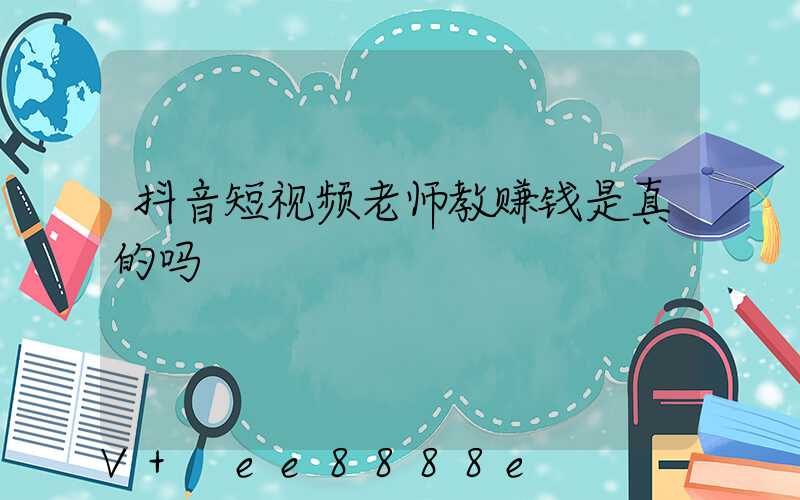 抖音短视频老师教赚钱是真的吗